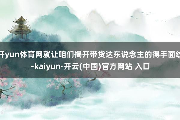 开yun体育网就让咱们揭开带货达东说念主的得手面纱-kaiyun·开云(中国)官方网站 入口