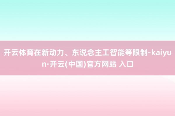 开云体育在新动力、东说念主工智能等限制-kaiyun·开云(中国)官方网站 入口