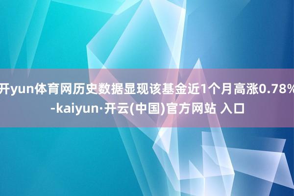 开yun体育网历史数据显现该基金近1个月高涨0.78%-kaiyun·开云(中国)官方网站 入口